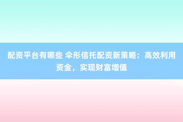 配资平台有哪些 伞形信托配资新策略:高效利用资金,实现财富增值