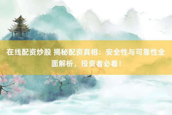 在线配资炒股 揭秘配资真相:安全性与可靠性全面解析,投资者必看!