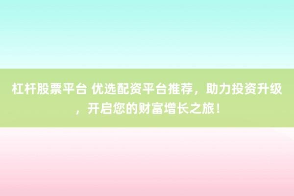 杠杆股票平台 优选配资平台推荐,助力投资升级,开启您的财富增长之旅!