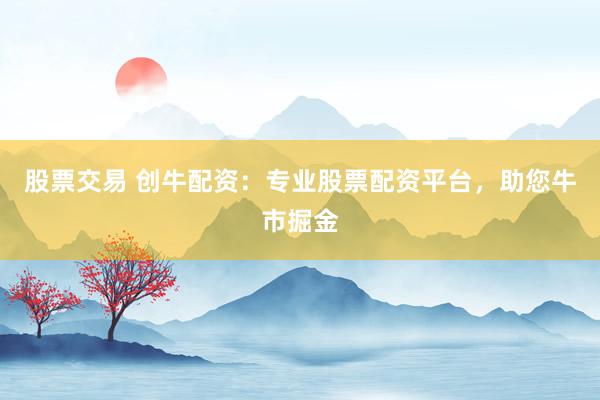 股票交易 创牛配资：专业股票配资平台，助您牛市掘金