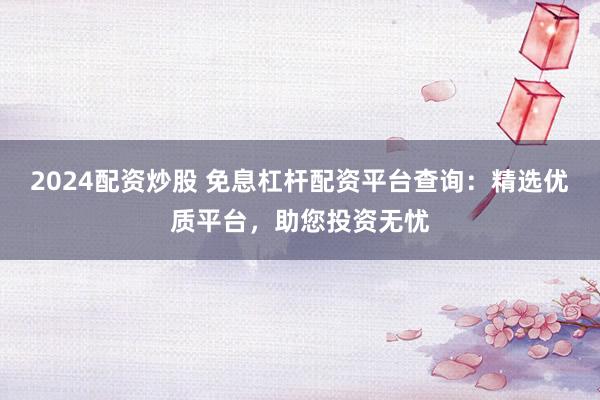 2024配资炒股 免息杠杆配资平台查询：精选优质平台，助您投资无忧