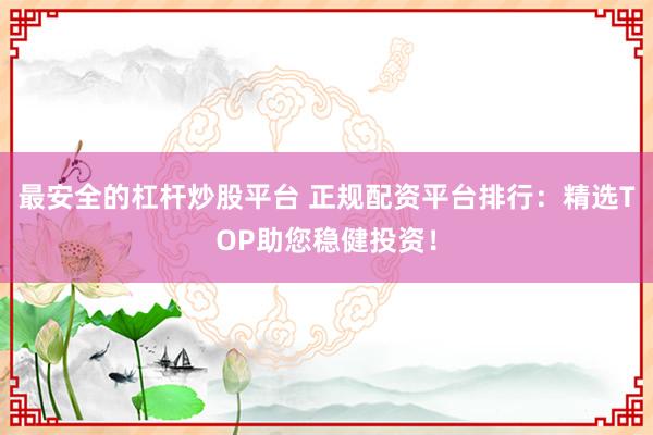 最安全的杠杆炒股平台 正规配资平台排行:精选TOP助您稳健投资!