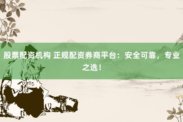 股票配资机构 正规配资券商平台：安全可靠，专业之选！