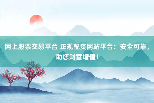 网上股票交易平台 正规配资网站平台:安全可靠,助您财富增值!