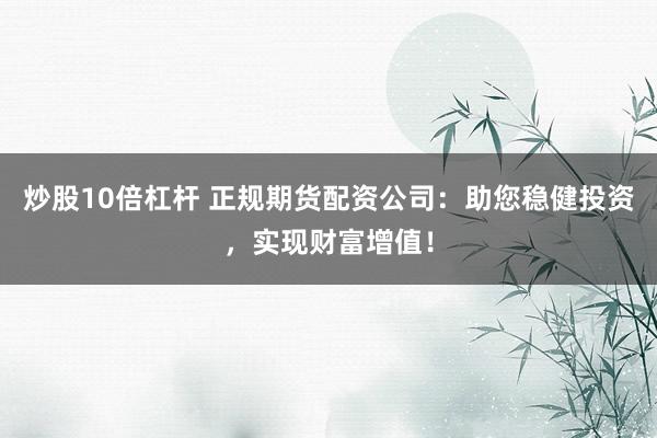 炒股10倍杠杆 正规期货配资公司：助您稳健投资，实现财富增值！