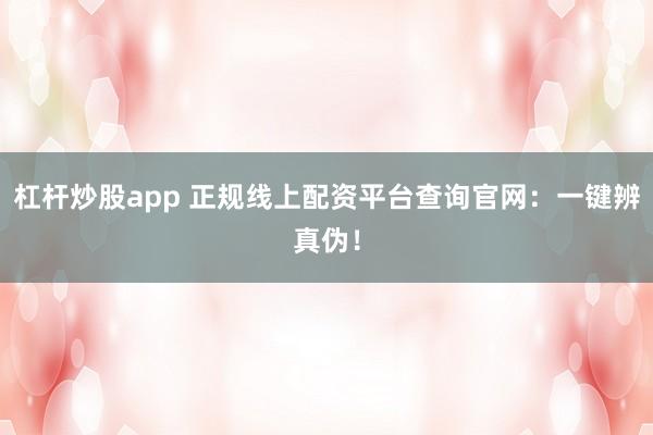 杠杆炒股app 正规线上配资平台查询官网:一键辨真伪!