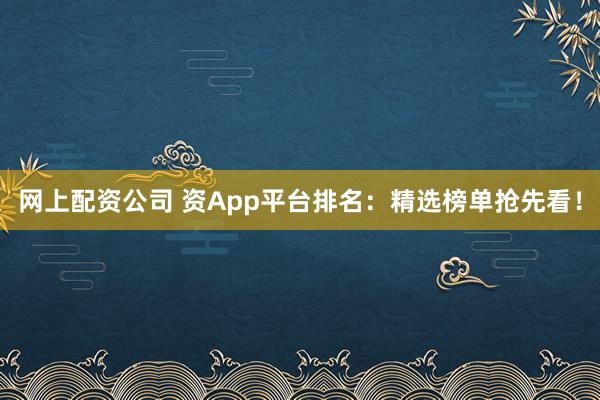 网上配资公司 资App平台排名:精选榜单抢先看!