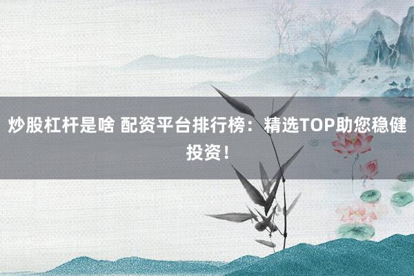 炒股杠杆是啥 配资平台排行榜:精选TOP助您稳健投资!