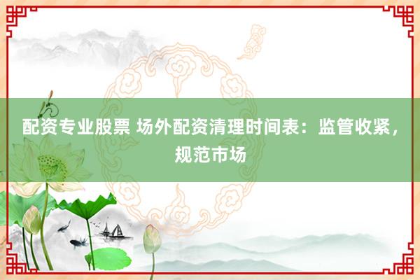 配资专业股票 场外配资清理时间表:监管收紧,规范市场