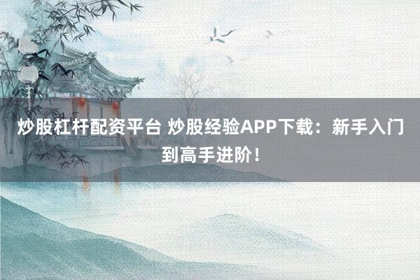 炒股杠杆配资平台 炒股经验APP下载：新手入门到高手进阶！