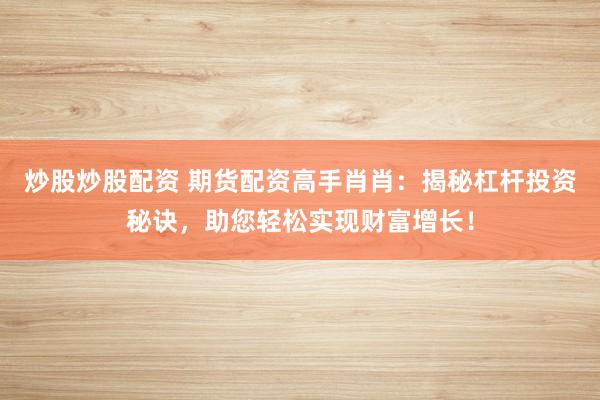 炒股炒股配资 期货配资高手肖肖:揭秘杠杆投资秘诀,助您轻松实现财富增长!