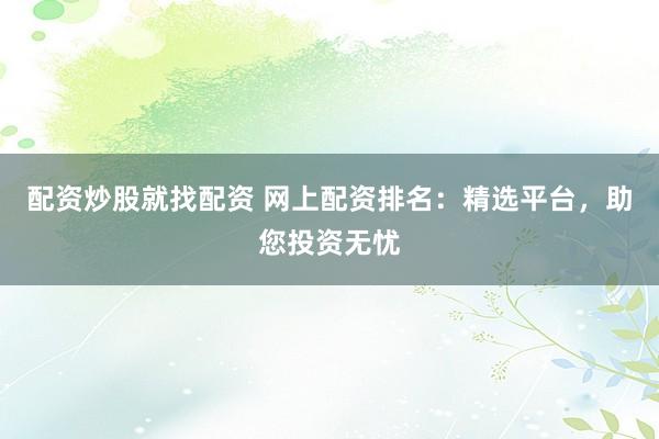 配资炒股就找配资 网上配资排名:精选平台,助您投资无忧