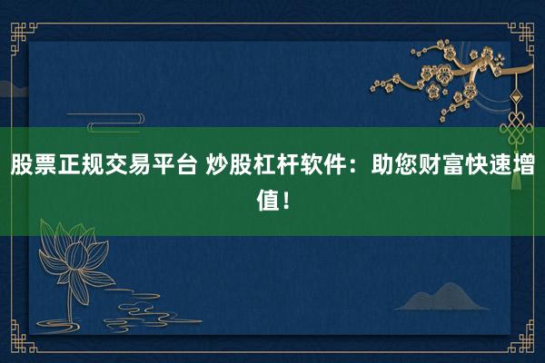 股票正规交易平台 炒股杠杆软件：助您财富快速增值！