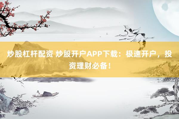 炒股杠杆配资 炒股开户APP下载：极速开户，投资理财必备！