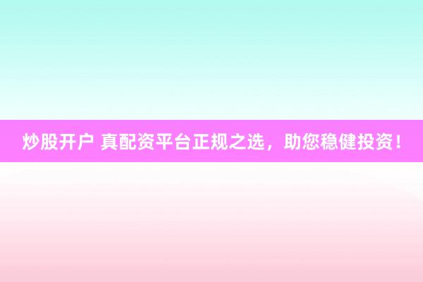 炒股开户 真配资平台正规之选，助您稳健投资！