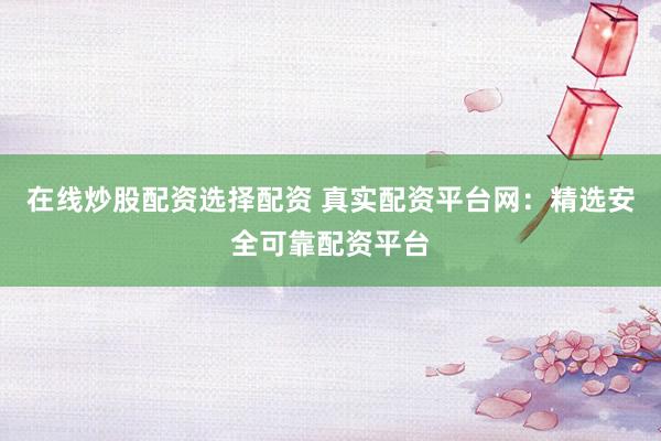在线炒股配资选择配资 真实配资平台网:精选安全可靠配资平台