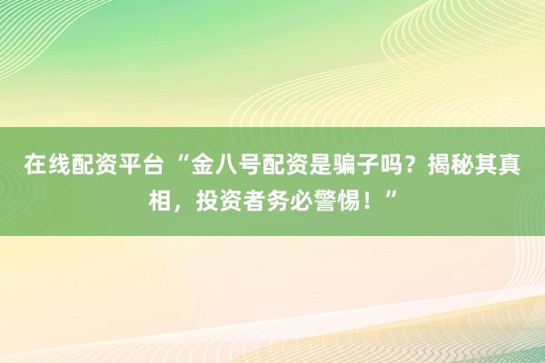 在线配资平台 “金八号配资是骗子吗?揭秘其真相,投资者务必警惕!”