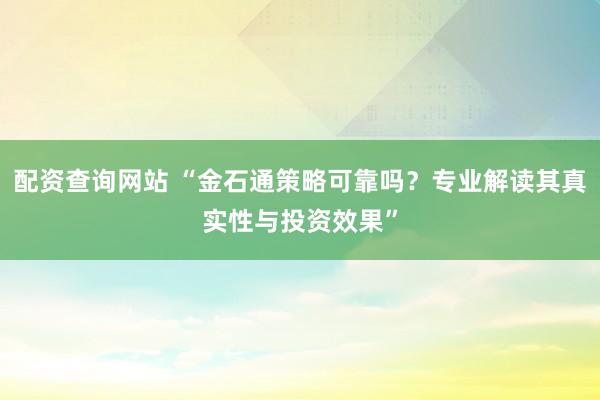配资查询网站 “金石通策略可靠吗?专业解读其真实性与投资效果”