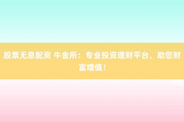 股票无息配资 牛金所:专业投资理财平台,助您财富增值!