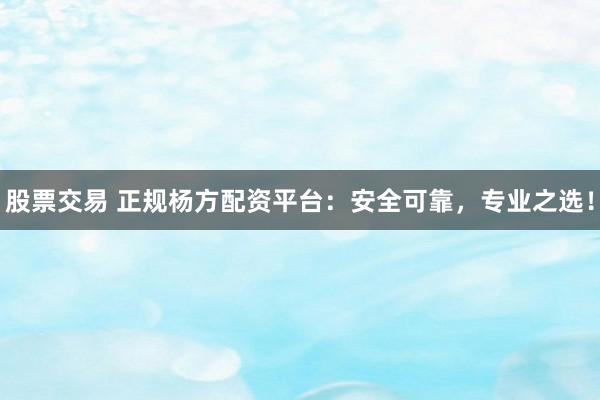 股票交易 正规杨方配资平台:安全可靠,专业之选!