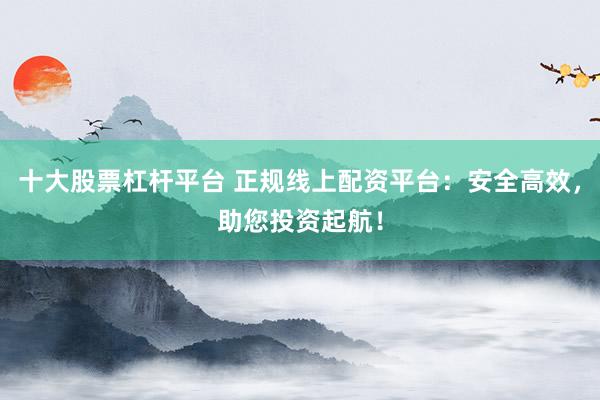 十大股票杠杆平台 正规线上配资平台:安全高效,助您投资起航!
