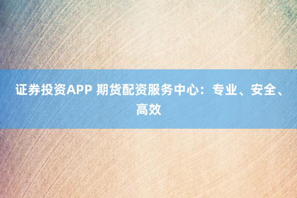 证券投资APP 期货配资服务中心:专业、安全、高效