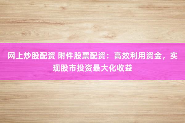 网上炒股配资 附件股票配资：高效利用资金，实现股市投资最大化收益