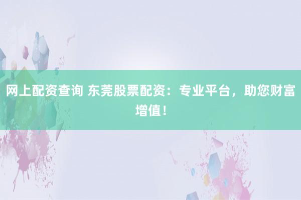 网上配资查询 东莞股票配资:专业平台,助您财富增值!