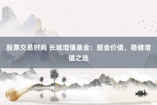 股票交易时间 长城增值基金:掘金价值,稳健增值之选