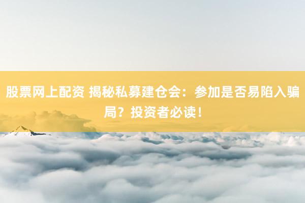 股票网上配资 揭秘私募建仓会:参加是否易陷入骗局?投资者必读!