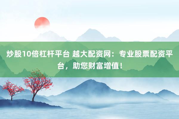 炒股10倍杠杆平台 越大配资网:专业股票配资平台,助您财富增值!