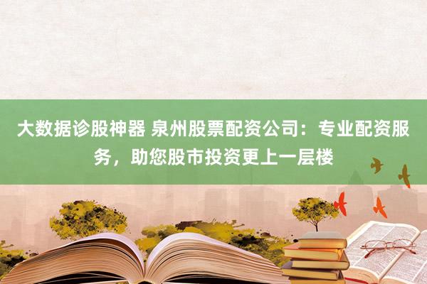 大数据诊股神器 泉州股票配资公司:专业配资服务,助您股市投资更上一层楼
