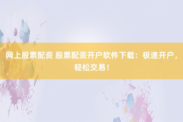 网上股票配资 股票配资开户软件下载:极速开户,轻松交易!