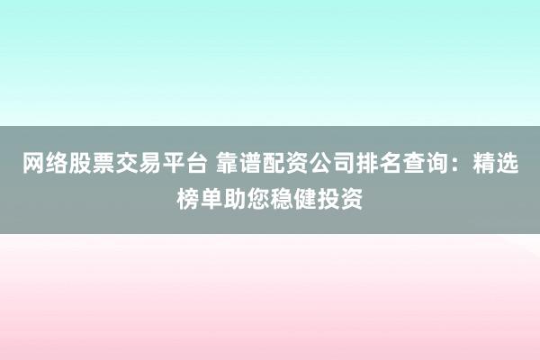 网络股票交易平台 靠谱配资公司排名查询:精选榜单助您稳健投资