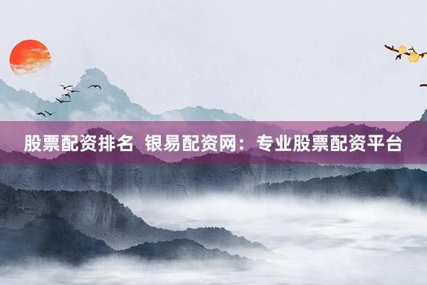 股票配资排名 银易配资网:专业股票配资平台