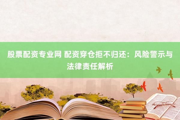 股票配资专业网 配资穿仓拒不归还:风险警示与法律责任解析