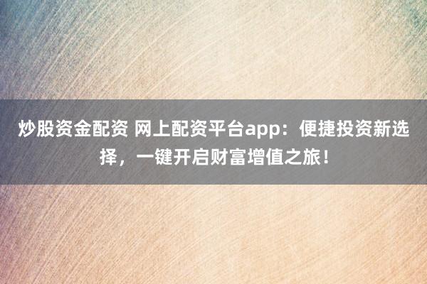 炒股资金配资 网上配资平台app:便捷投资新选择,一键开启财富增值之旅!
