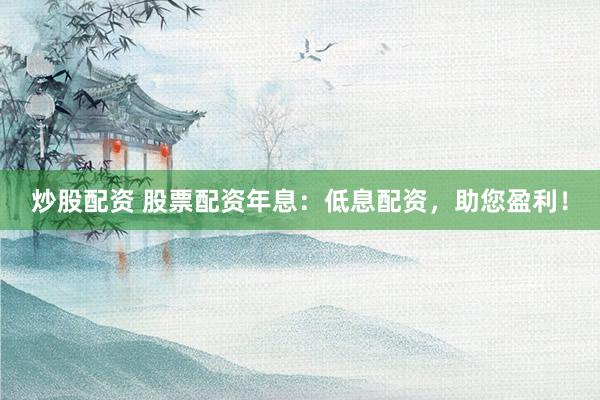 炒股配资 股票配资年息:低息配资,助您盈利!