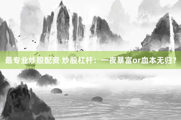 最专业炒股配资 炒股杠杆:一夜暴富or血本无归?
