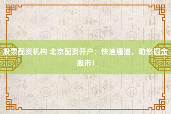 股票配资机构 北京配资开户:快速通道,助您掘金股市!