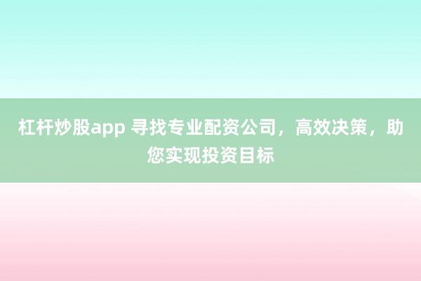 杠杆炒股app 寻找专业配资公司,高效决策,助您实现投资目标