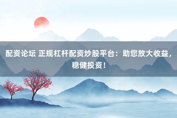 配资论坛 正规杠杆配资炒股平台:助您放大收益,稳健投资!