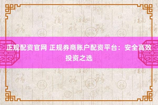 正规配资官网 正规券商账户配资平台:安全高效投资之选