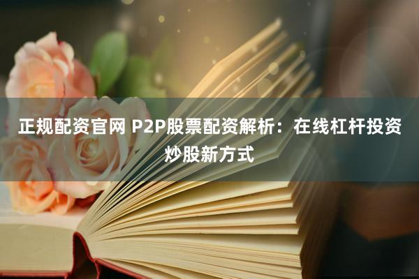 正规配资官网 P2P股票配资解析：在线杠杆投资炒股新方式