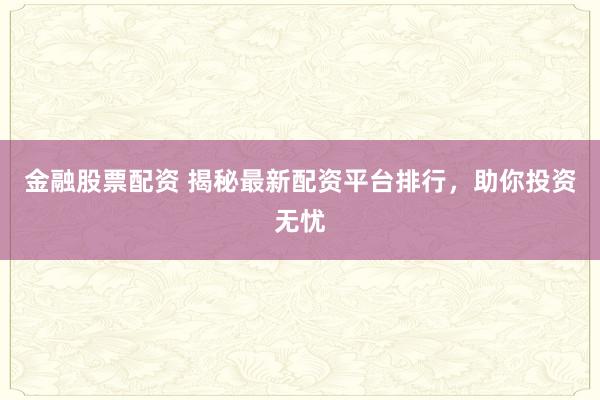 金融股票配资 揭秘最新配资平台排行，助你投资无忧