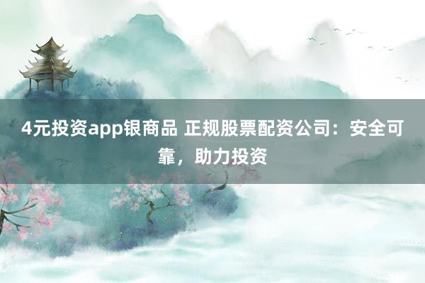 4元投资app银商品 正规股票配资公司：安全可靠，助力投资