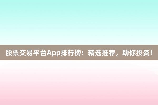 股票交易平台App排行榜：精选推荐，助你投资！