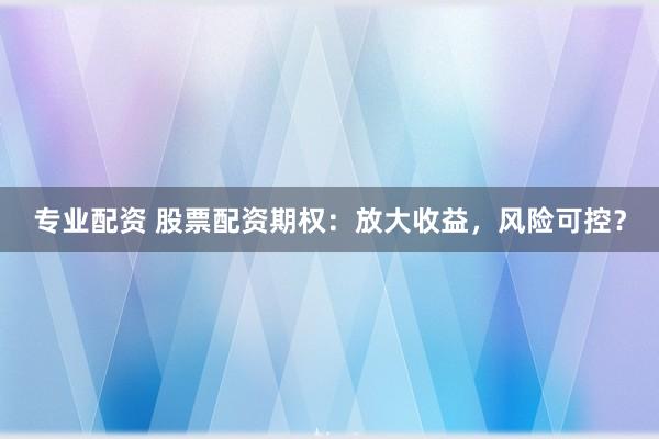 专业配资 股票配资期权：放大收益，风险可控？