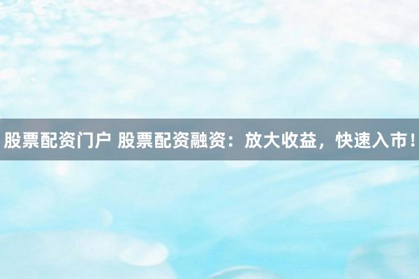 股票配资门户 股票配资融资：放大收益，快速入市！