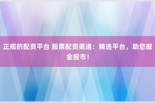 正规的配资平台 股票配资渠道：精选平台，助您掘金股市！